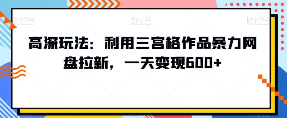 高深玩法：利用三宫格作品暴力网盘拉新，一天变现600+【揭秘】-策里行间