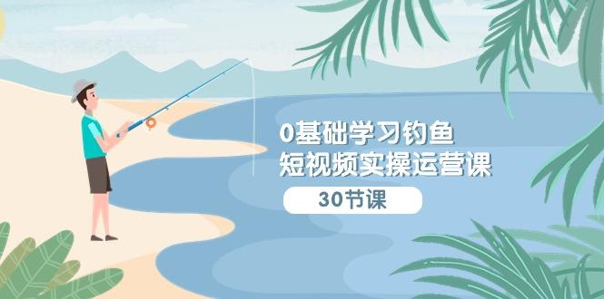 (9672期)0基础学习钓鱼短视频实操运营课：认知篇/定位篇/工具篇/内容篇/运营篇-策里行间