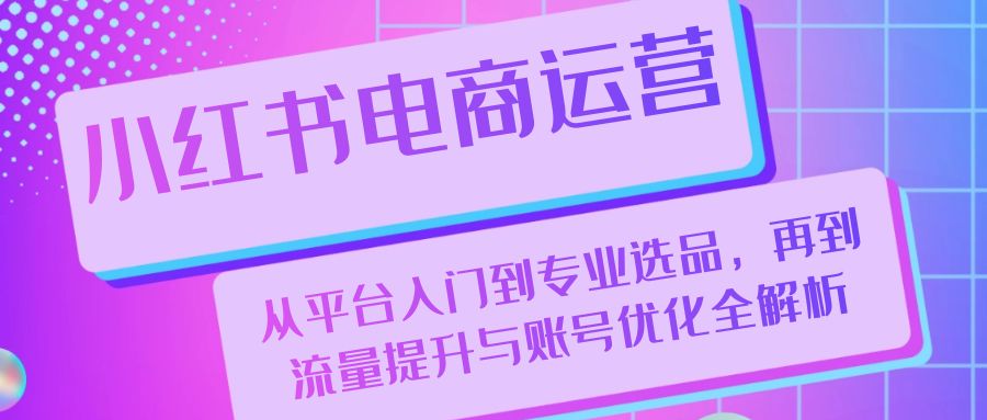 小红书电商运营：从平台入门到专业选品，再到流量提升与账号优化全解析-策里行间