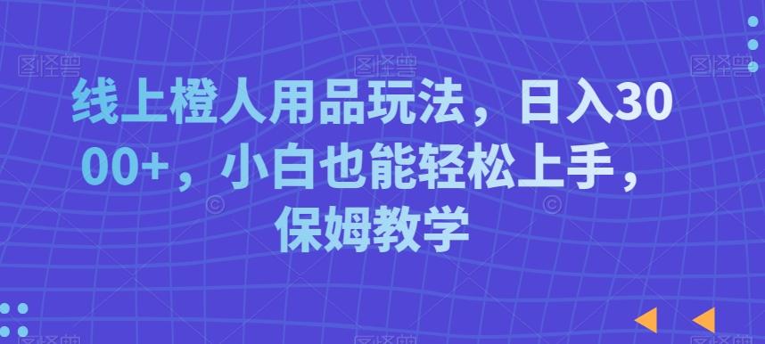 线上橙人用品玩法，日入3000+，小白也能轻松上手，保姆教学【揭秘】-策里行间
