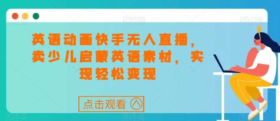 英语动画快手无人直播，卖少儿启蒙英语素材，实现轻松变现-策里行间