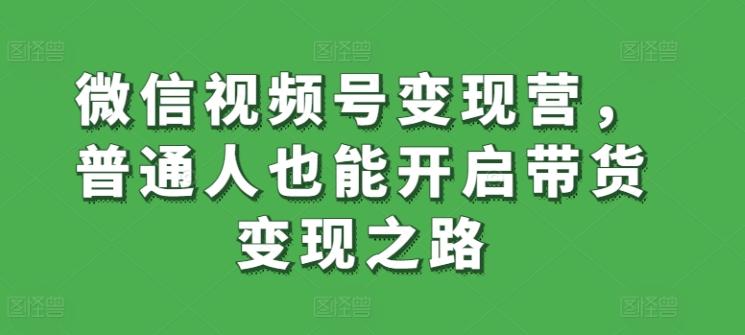 微信视频号变现营，普通人也能开启带货变现之路-策里行间
