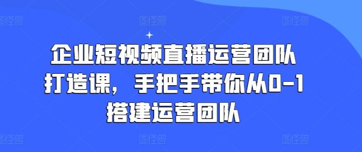 企业短视频直播运营团队打造课，手把手带你从0-1搭建运营团队-策里行间