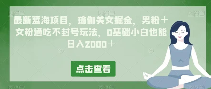 最新蓝海项目，瑜伽美女掘金，男粉＋女粉通吃不封号玩法，0基础小白也能日入2000＋-策里行间