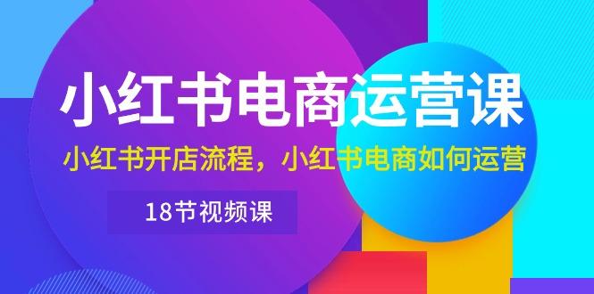 小红书·电商运营课：小红书开店流程，小红书电商如何运营(18节视频课-策里行间