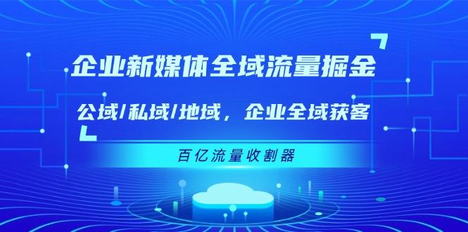 企业 新媒体 全域流量掘金：公域/私域/地域 企业全域获客 百亿流量 收割器-策里行间