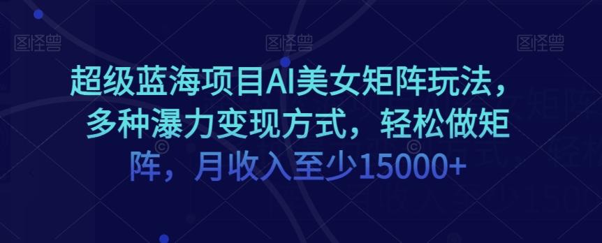 超级蓝海项目AI美女矩阵玩法，多种瀑力变现方式，轻松做矩阵，月收入至少15000+【揭秘】-策里行间