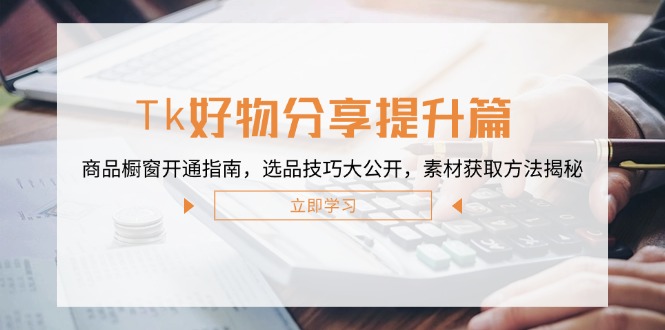 Tk好物分享提升篇：商品橱窗开通指南，选品技巧大公开，素材获取方法揭秘-策里行间