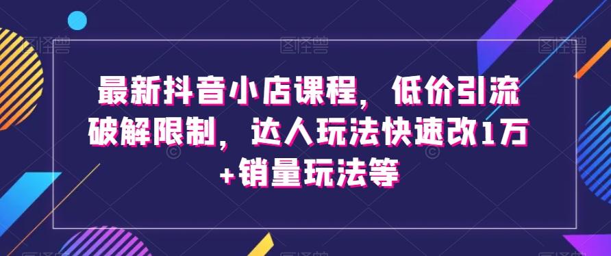 最新抖音小店课程，低价引流破解限制，达人玩法快速改1万+销量玩法等-策里行间