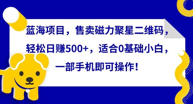 蓝海项目，售卖磁力聚星二维码，轻松日赚500+，适合0基础小白，一部手机即可操作【揭秘】-策里行间