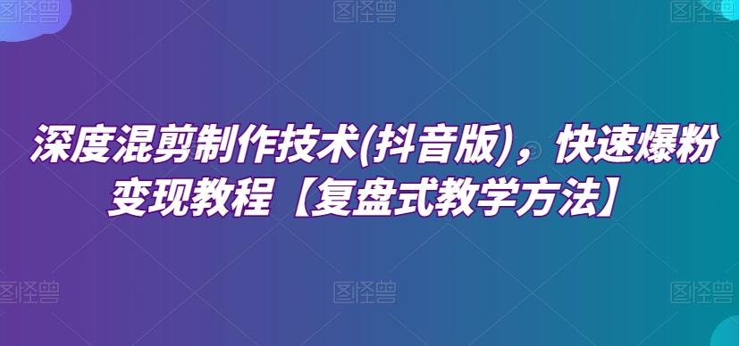 深度混剪制作技术(抖音版)，快速爆粉变现教程【复盘式教学方法】-策里行间