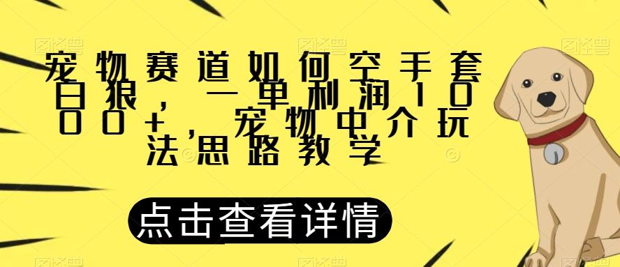 宠物赛道如何空手套白狼，一单利润1000+，宠物中介玩法思路教学【揭秘】-策里行间
