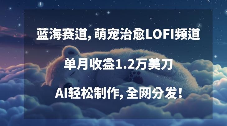 蓝海赛道，萌宠治愈LOFI频道，单月收益1.2万美刀，AI轻松制作，全网分发【揭秘】-策里行间