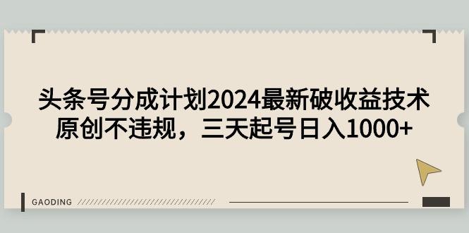 (9455期)头条号分成计划2024最新破收益技术，原创不违规，三天起号日入1000+-策里行间