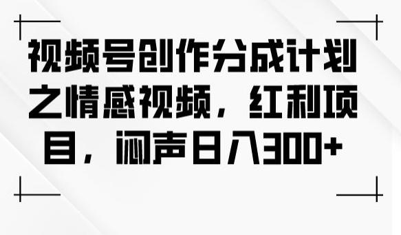 视频号创作分成计划之情感视频，红利项目，闷声日入300+-策里行间