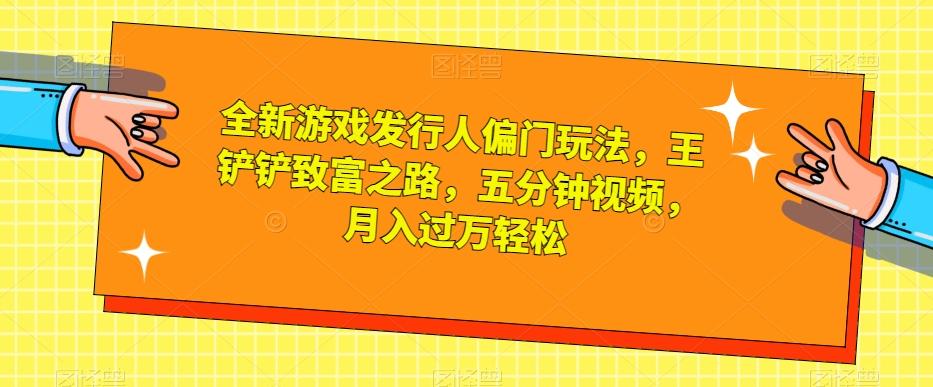 全新游戏发行人偏门玩法，王铲铲致富之路，五分钟视频，月入过万轻松【揭秘】-策里行间