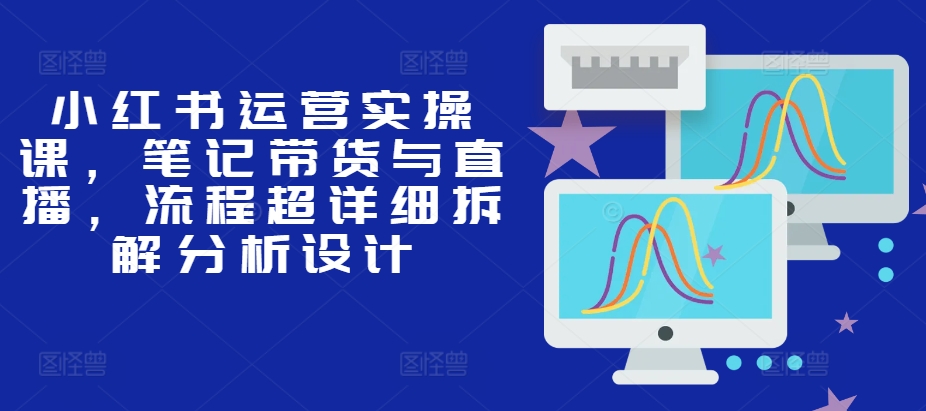小红书运营实操课，笔记带货与直播，流程超详细拆解分析设计-策里行间