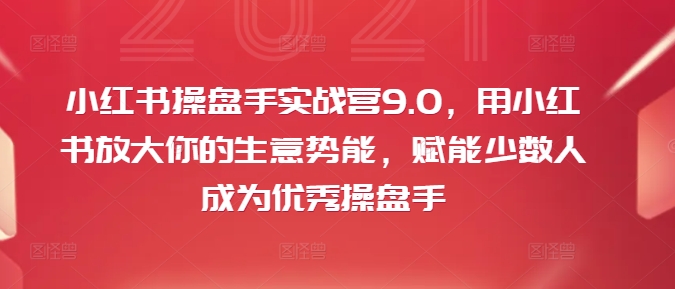 小红书操盘手实战营9.0，用小红书放大你的生意势能，赋能少数人成为优秀操盘手-策里行间