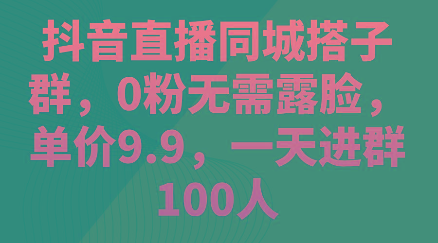 抖音直播同城搭子群，0粉无需露脸，单价9.9，一天进群100人-策里行间