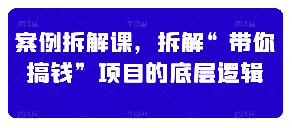 案例拆解课，拆解“带你搞钱”项目的底层逻辑-策里行间