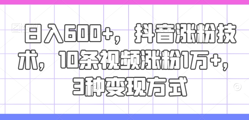 日入600+，抖音涨粉技术，10条视频涨粉1万+，3种变现方式【揭秘】-策里行间