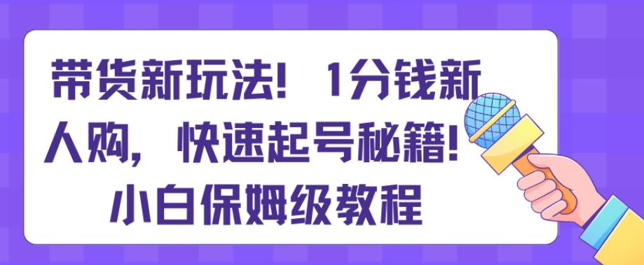 带货新玩法，1分钱新人购，快速起号秘籍，小白保姆级教程【揭秘】-策里行间