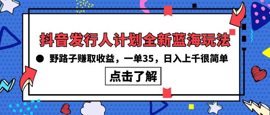 (10067期)抖音发行人计划全新蓝海玩法，野路子赚取收益，一单35，日入上千很简单!-策里行间