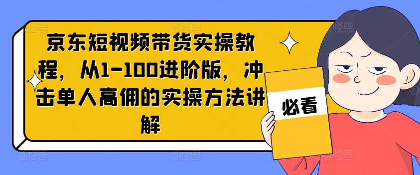 京东短视频带货实操教程，从1-100进阶版，冲击单人高佣的实操方法讲解-策里行间