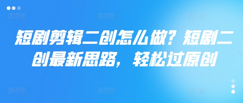 短剧剪辑二创怎么做？短剧二创最新思路，轻松过原创-策里行间