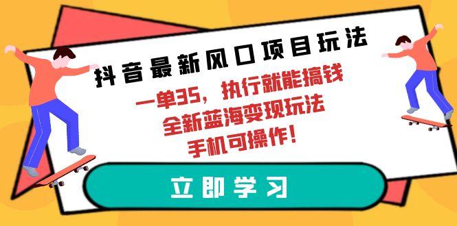 (9948期)抖音最新风口项目玩法，一单35，执行就能搞钱 全新蓝海变现玩法 手机可操作-策里行间