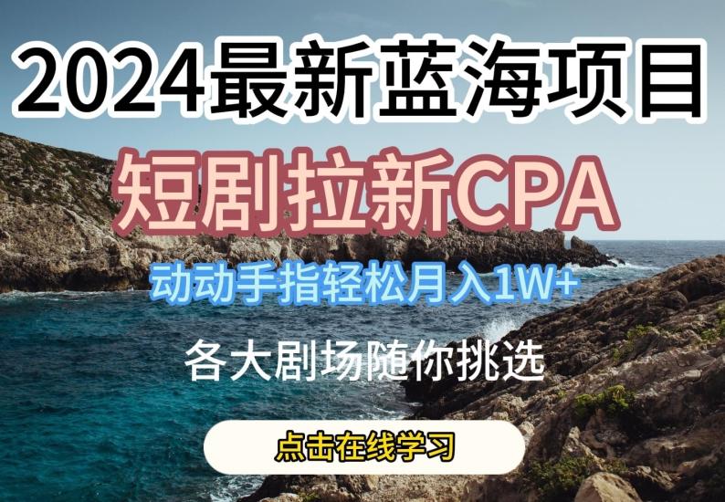 2024最新蓝海项日，短剧拉新CPA，动动手指轻松月入1W，全各大剧场随你挑选【揭秘】-策里行间