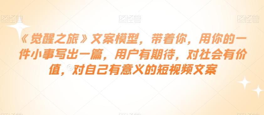 《觉醒之旅》文案模型，带着你，用你的一件小事写出一篇，用户有期待，对社会有价值，对自己有意义的短视频文案-策里行间