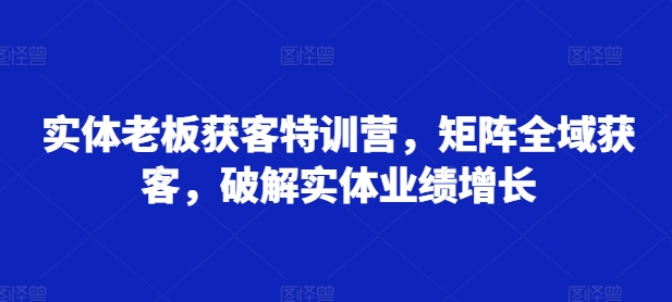 实体老板获客特训营，矩阵全域获客，破解实体业绩增长-策里行间