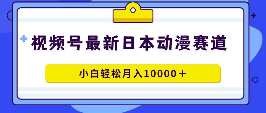 视频号日本动漫蓝海赛道，100%原创，小白轻松月入10000＋-策里行间