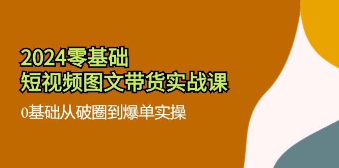 2024零基础·短视频图文带货实战课：0基础从破圈到爆单实操(35节课-策里行间