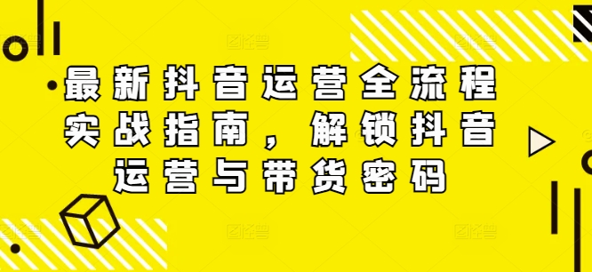 最新抖音运营全流程实战指南，解锁抖音运营与带货密码-策里行间