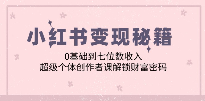 小红书变现秘籍：0基础到七位数收入，超级个体创作者课解锁财富密码-策里行间
