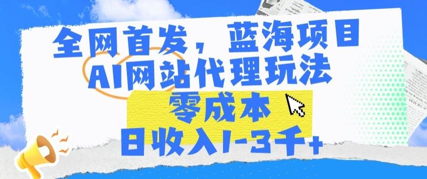 全网首发，蓝海项目，AI网站代理玩法，零成本日收入1-3千+【揭秘】-策里行间