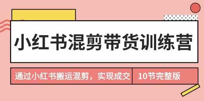 小红书混剪带货训练营，通过小红书搬运混剪实现成交(完结)-策里行间
