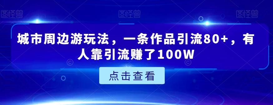 城市周边游玩法，一条作品引流80+，有人靠引流赚了100W【揭秘】-策里行间
