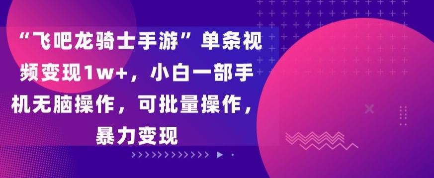 “飞吧龙骑士手游”单条视频变现1w+，小白一部手机无脑操作，可批量操作，暴力变现【揭秘】-策里行间
