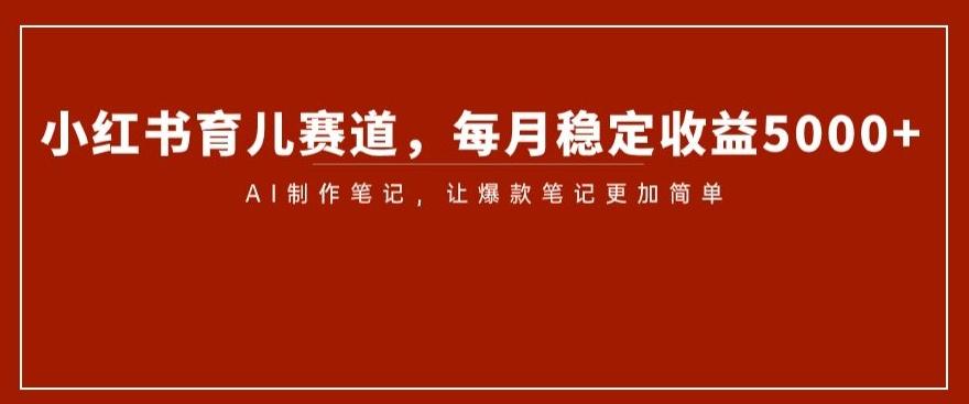 小红书育儿赛道，每月稳定收益5000+，AI制作笔记让爆款笔记更加简单【揭秘】-策里行间