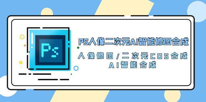 PS人像二次元AI智能修图 合成 人像修图/二次元 COS合成/AI 智能合成/100节-策里行间