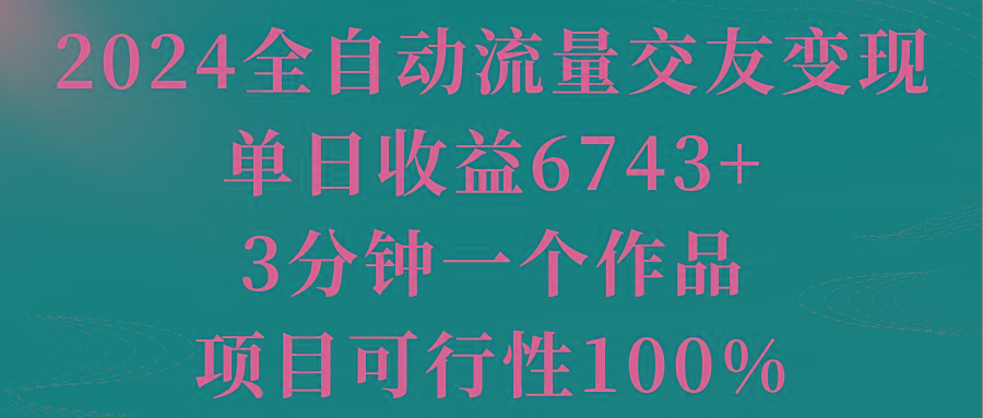 2024全自动流量交友变现，单日收益6743+，3分钟一个作品，项目可行性100%-策里行间