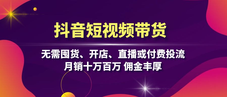 抖音短视频带货：无需囤货、开店、直播或付费投流，月销十万百万 佣金丰厚-策里行间
