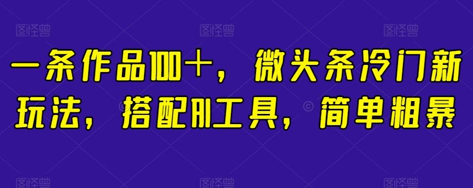 一条作品100＋，微头条冷门新玩法，搭配AI工具，简单粗暴【揭秘】-策里行间