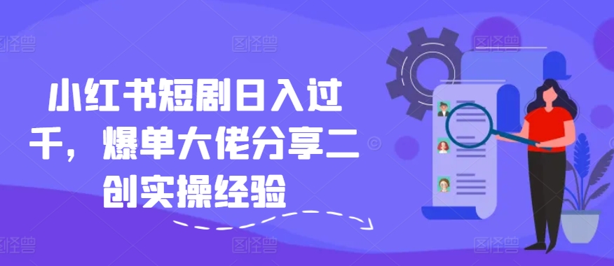 小红书短剧日入过千，爆单大佬分享二创实操经验-策里行间