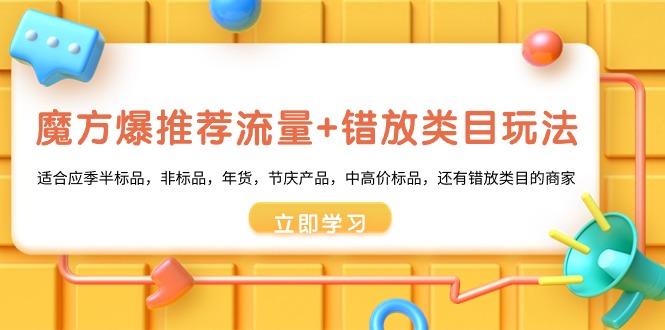 魔方·爆推荐流量+错放类目玩法：适合应季半标品，非标品，年货，节庆产…-策里行间