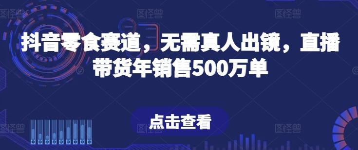 抖音零食赛道，无需真人出镜，直播带货年销售500万单【揭秘】-策里行间