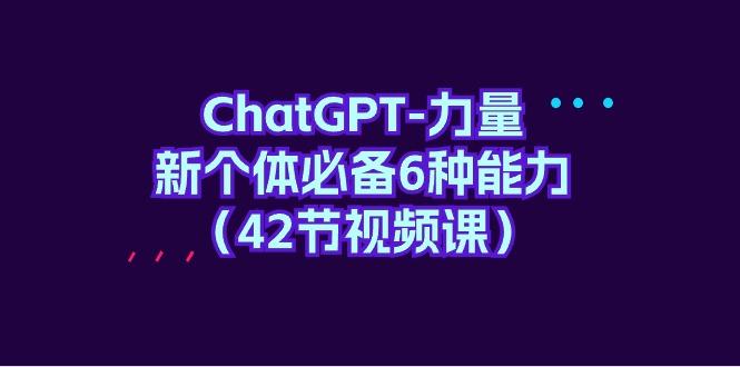 (9684期)ChatGPT-力量 新个体必备6种能力(42节视频课)-策里行间